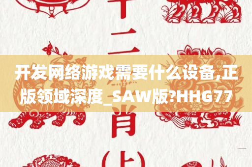 开发网络游戏需要什么设备,正版领域深度_SAW版?HHG77