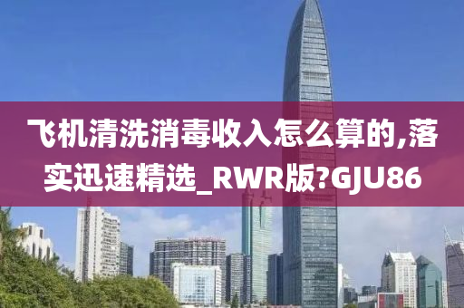 飞机清洗消毒收入怎么算的,落实迅速精选_RWR版?GJU86