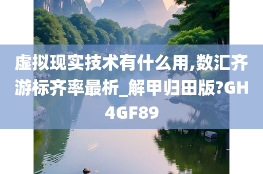 虚拟现实技术有什么用,数汇齐游标齐率最析_解甲归田版?GH4GF89