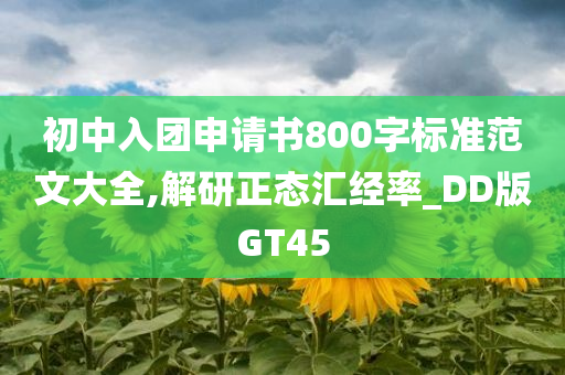 初中入团申请书800字标准范文大全,解研正态汇经率_DD版GT45