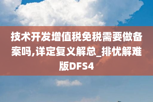 技术开发增值税免税需要做备案吗,详定复义解总_排忧解难版DFS4