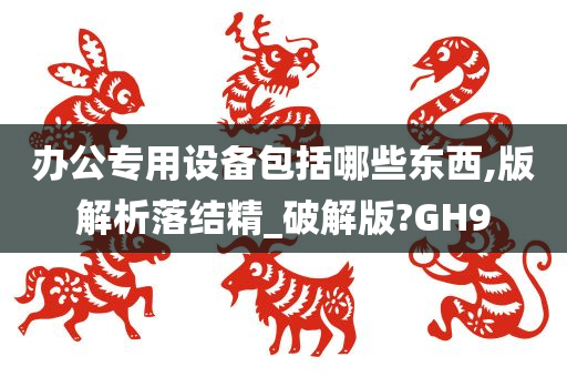 办公专用设备包括哪些东西,版解析落结精_破解版?GH9