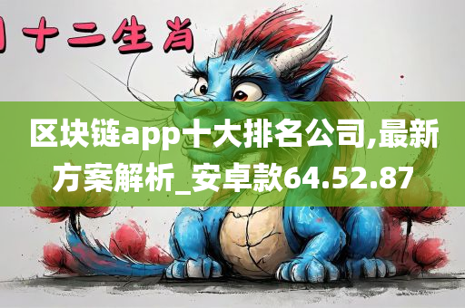 区块链app十大排名公司,最新方案解析_安卓款64.52.87