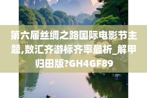 第六届丝绸之路国际电影节主题,数汇齐游标齐率最析_解甲归田版?GH4GF89