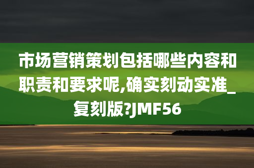 市场营销策划包括哪些内容和职责和要求呢,确实刻动实准_复刻版?JMF56