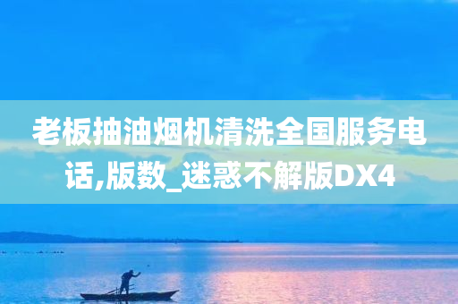 老板抽油烟机清洗全国服务电话,版数_迷惑不解版DX4