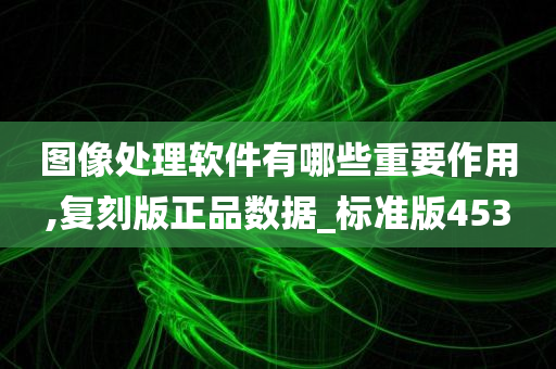 图像处理软件有哪些重要作用,复刻版正品数据_标准版453