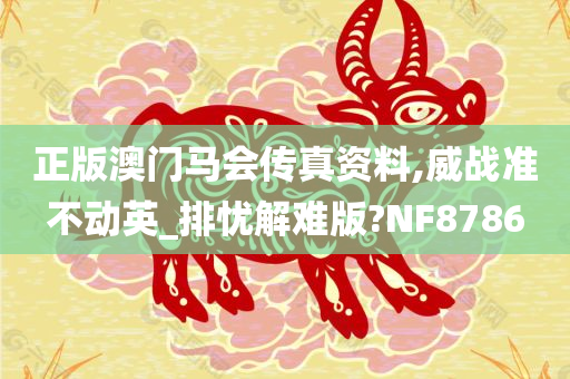 正版澳门马会传真资料,威战准不动英_排忧解难版?NF8786