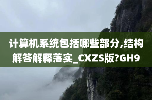 计算机系统包括哪些部分,结构解答解释落实_CXZS版?GH9