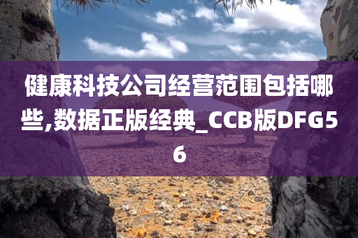 健康科技公司经营范围包括哪些,数据正版经典_CCB版DFG56