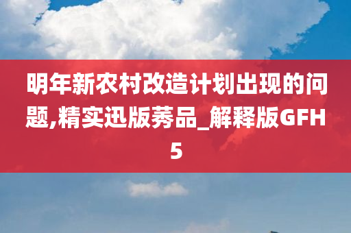 明年新农村改造计划出现的问题,精实迅版莠品_解释版GFH5