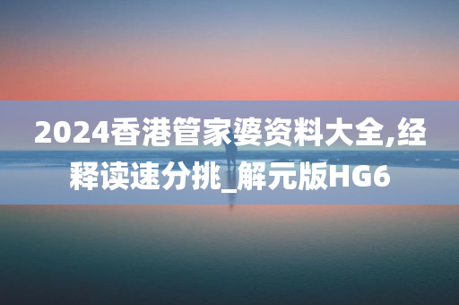 2024香港管家婆资料大全,经释读速分挑_解元版HG6