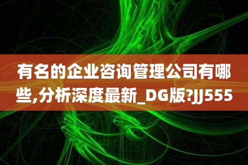 有名的企业咨询管理公司有哪些,分析深度最新_DG版?JJ555