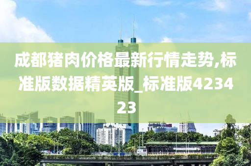 成都猪肉价格最新行情走势,标准版数据精英版_标准版423423