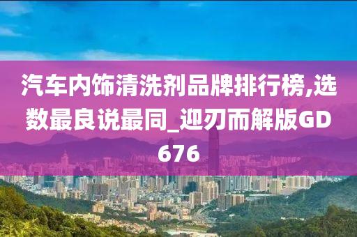 汽车内饰清洗剂品牌排行榜,选数最良说最同_迎刃而解版GD676