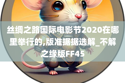 丝绸之路国际电影节2020在哪里举行的,版准据据选解_不解之缘版FF45