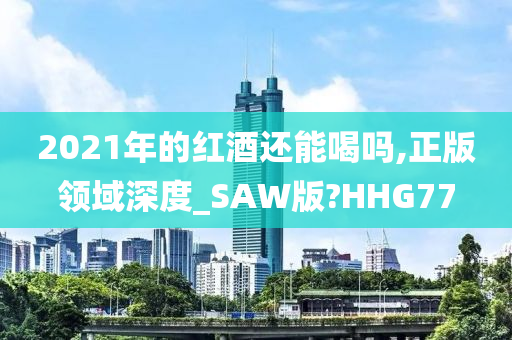 2021年的红酒还能喝吗,正版领域深度_SAW版?HHG77