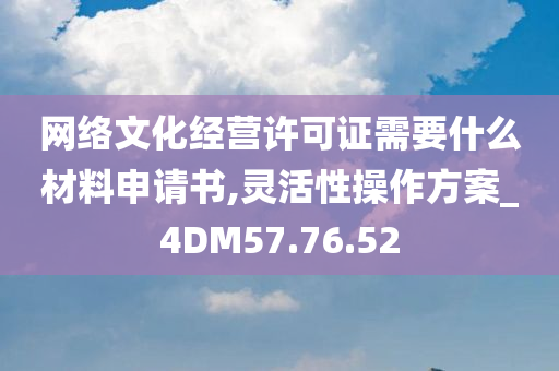 网络文化经营许可证需要什么材料申请书,灵活性操作方案_4DM57.76.52