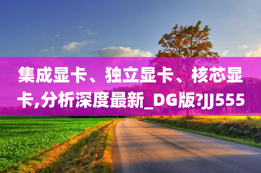 集成显卡、独立显卡、核芯显卡,分析深度最新_DG版?JJ555