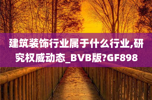 建筑装饰行业属于什么行业,研究权威动态_BVB版?GF898