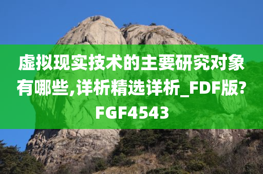 虚拟现实技术的主要研究对象有哪些,详析精选详析_FDF版?FGF4543