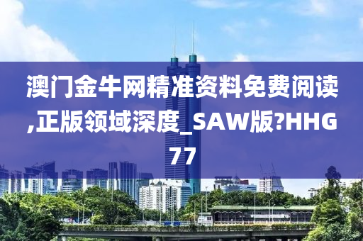 澳门金牛网精准资料免费阅读,正版领域深度_SAW版?HHG77