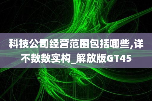 科技公司经营范围包括哪些,详不数数实构_解放版GT45