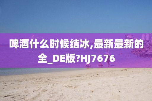 啤酒什么时候结冰,最新最新的全_DE版?HJ7676