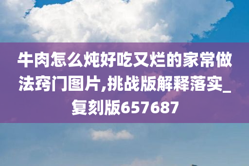 牛肉怎么炖好吃又烂的家常做法窍门图片,挑战版解释落实_复刻版657687