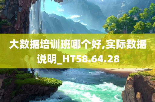 大数据培训班哪个好,实际数据说明_HT58.64.28