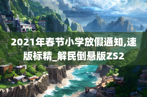 2021年春节小学放假通知,速版标精_解民倒悬版ZS2