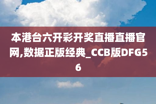 本港台六开彩开奖直播直播官网,数据正版经典_CCB版DFG56