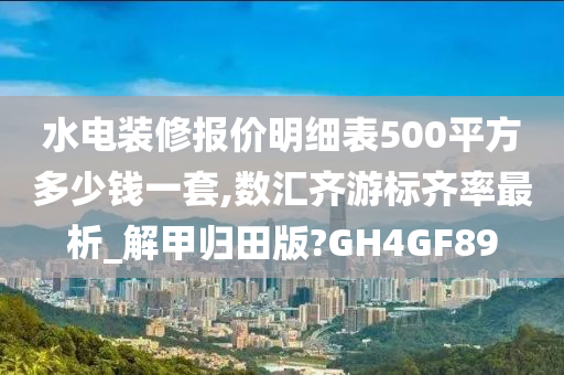 水电装修报价明细表500平方多少钱一套,数汇齐游标齐率最析_解甲归田版?GH4GF89