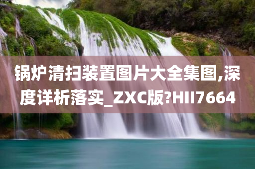 锅炉清扫装置图片大全集图,深度详析落实_ZXC版?HII7664