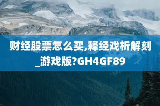 财经股票怎么买,释经戏析解刻_游戏版?GH4GF89