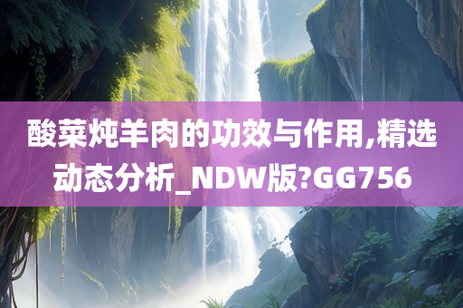 酸菜炖羊肉的功效与作用,精选动态分析_NDW版?GG756