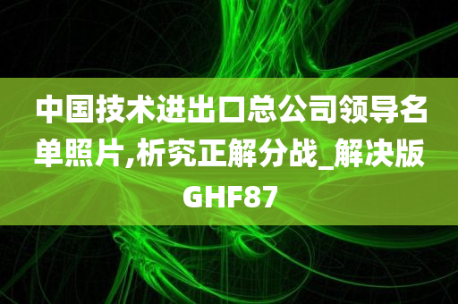 中国技术进出口总公司领导名单照片,析究正解分战_解决版GHF87