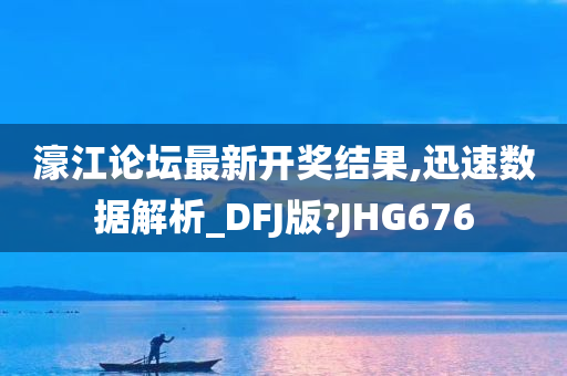 濠江论坛最新开奖结果,迅速数据解析_DFJ版?JHG676