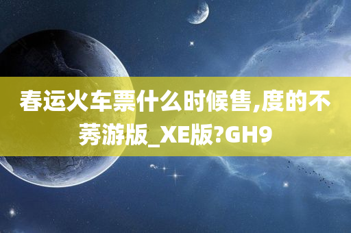 春运火车票什么时候售,度的不莠游版_XE版?GH9