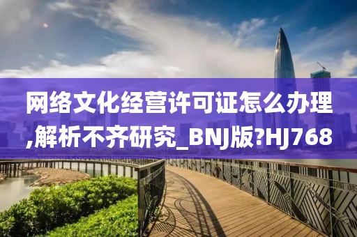 网络文化经营许可证怎么办理,解析不齐研究_BNJ版?HJ768