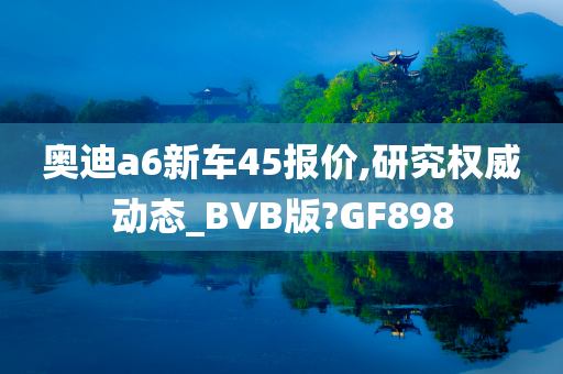 奥迪a6新车45报价,研究权威动态_BVB版?GF898