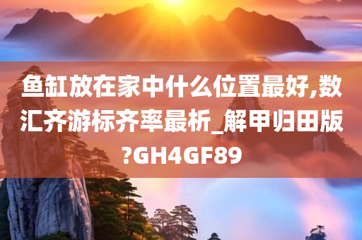 鱼缸放在家中什么位置最好,数汇齐游标齐率最析_解甲归田版?GH4GF89