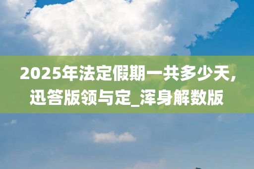 2025年法定假期一共多少天,迅答版领与定_浑身解数版