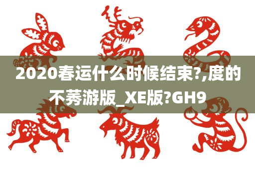 2020春运什么时候结束?,度的不莠游版_XE版?GH9