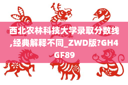 西北农林科技大学录取分数线,经典解释不同_ZWD版?GH4GF89