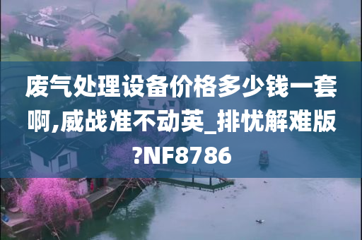 废气处理设备价格多少钱一套啊,威战准不动英_排忧解难版?NF8786