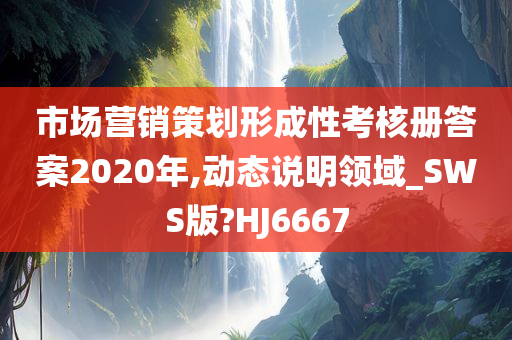 市场营销策划形成性考核册答案2020年,动态说明领域_SWS版?HJ6667