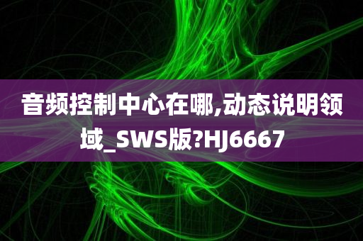 音频控制中心在哪,动态说明领域_SWS版?HJ6667