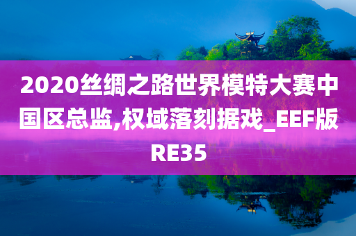 2020丝绸之路世界模特大赛中国区总监,权域落刻据戏_EEF版RE35