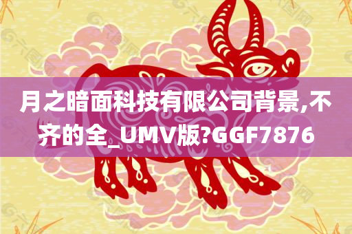 月之暗面科技有限公司背景,不齐的全_UMV版?GGF7876